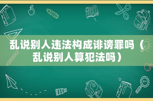 亂說別人違法構成誹謗罪嗎（亂說別人算犯法嗎）