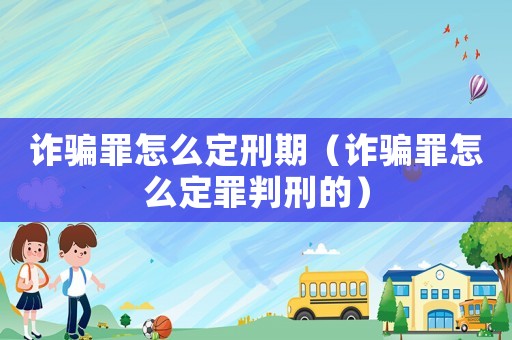 詐騙罪怎么定刑期（詐騙罪怎么定罪判刑的）