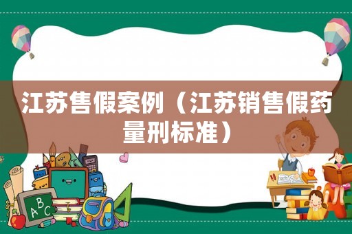江蘇售假案例（江蘇銷售假藥量刑標準）
