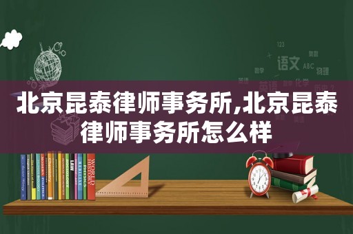 北京昆泰律師事務所,北京昆泰律師事務所怎么樣