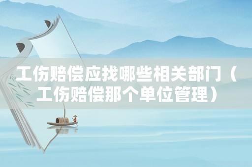 工傷賠償應找哪些相關部門（工傷賠償那個單位管理）