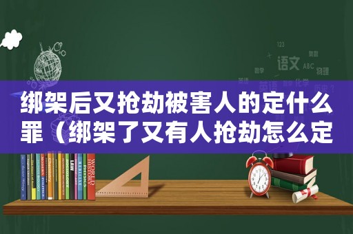 綁架后又搶劫被害人的定什么罪（綁架了又有人搶劫怎么定罪）