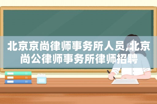 北京京尚律師事務所人員,北京尚公律師事務所律師招聘