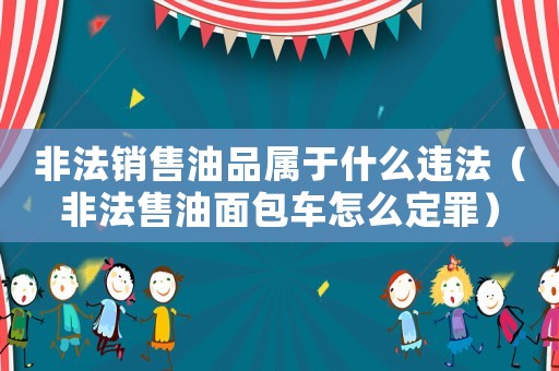 非法銷售油品屬于什么違法（非法售油面包車怎么定罪）