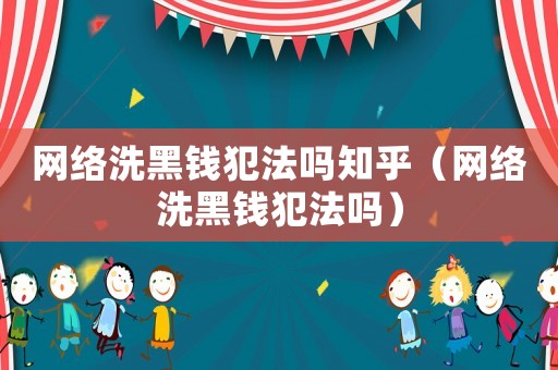 網(wǎng)絡(luò)洗黑錢犯法嗎知乎（網(wǎng)絡(luò)洗黑錢犯法嗎）