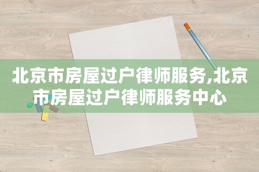 北京市房屋過戶律師服務,北京市房屋過戶律師服務中心