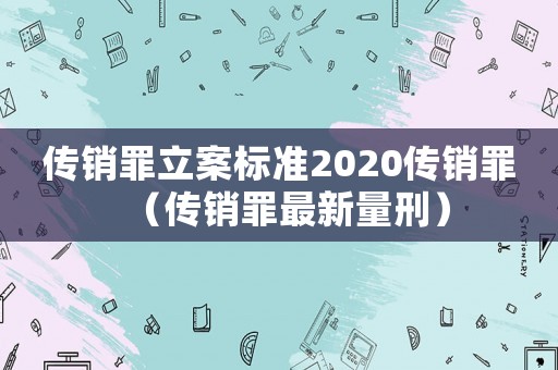傳銷罪立案標準2020傳銷罪（傳銷罪最新量刑）