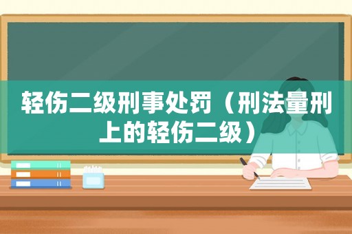 輕傷二級刑事處罰（刑法量刑上的輕傷二級）