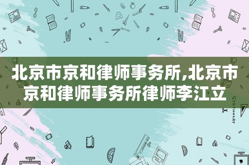 北京市京和律師事務所,北京市京和律師事務所律師李江立