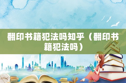 翻印書籍犯法嗎知乎（翻印書籍犯法嗎）