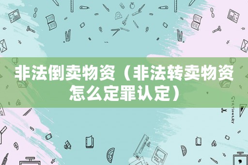 非法倒賣物資（非法轉(zhuǎn)賣物資怎么定罪認定）