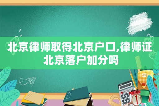 北京律師取得北京戶口,律師證 北京落戶加分嗎