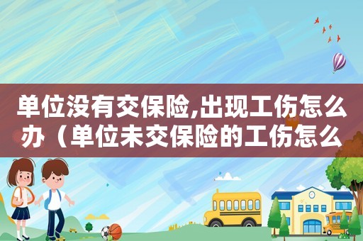 單位沒有交保險,出現工傷怎么辦（單位未交保險的工傷怎么賠償多少錢）