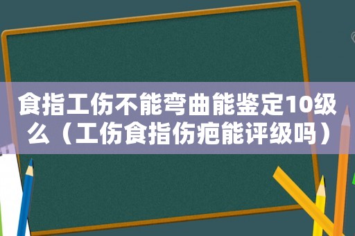食指工傷不能彎曲能鑒定10級么（工傷食指傷疤能評級嗎）