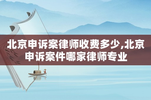 北京申訴案律師收費多少,北京申訴案件哪家律師專業