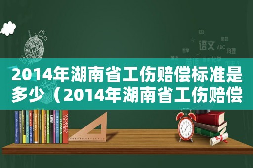2014年湖南省工傷賠償標準是多少（2014年湖南省工傷賠償標準）