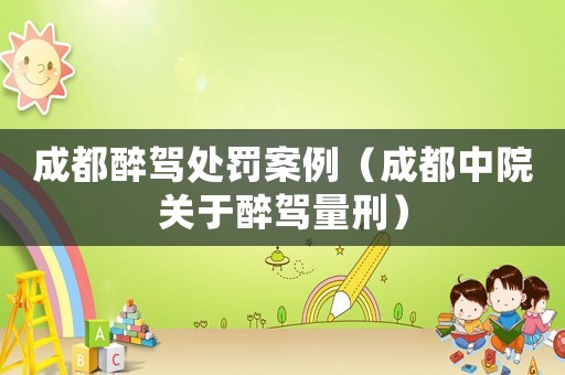 成都醉駕處罰案例（成都中院關于醉駕量刑）
