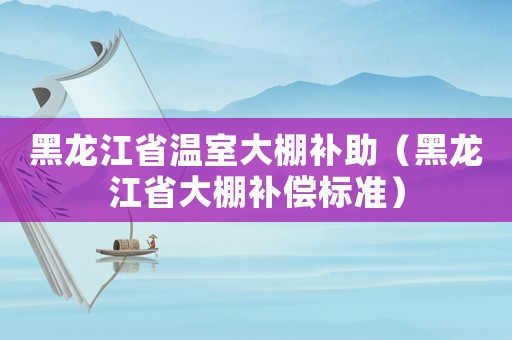 黑龍江省溫室大棚補助（黑龍江省大棚補償標準）