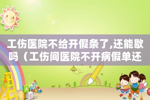 工傷醫院不給開假條了,還能歇嗎（工傷間醫院不開病假單還有的賠嗎）