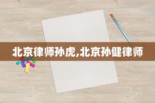 北京律師孫虎,北京孫健律師