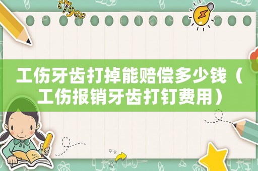 工傷牙齒打掉能賠償多少錢（工傷報銷牙齒打釘費用）