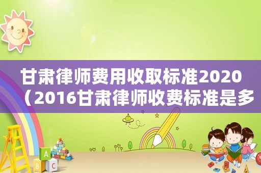 甘肅律師費(fèi)用收取標(biāo)準(zhǔn)2020（2016甘肅律師收費(fèi)標(biāo)準(zhǔn)是多少）