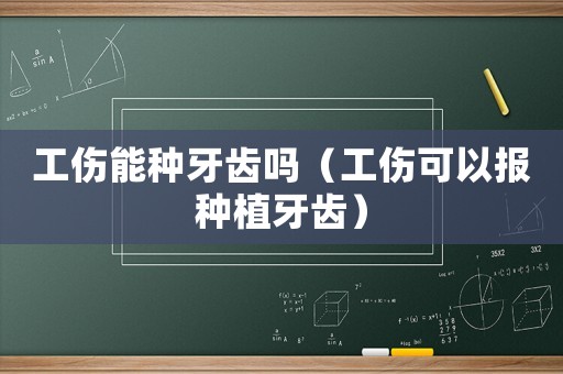 工傷能種牙齒嗎（工傷可以報種植牙齒）