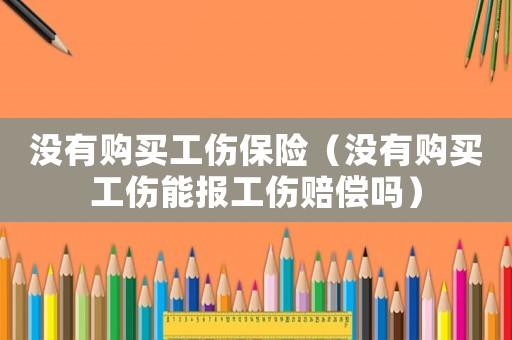 沒有購買工傷保險（沒有購買工傷能報工傷賠償嗎）