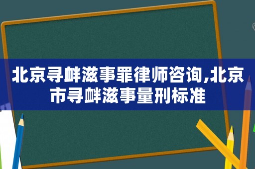 北京尋釁滋事罪律師咨詢,北京市尋釁滋事量刑標準