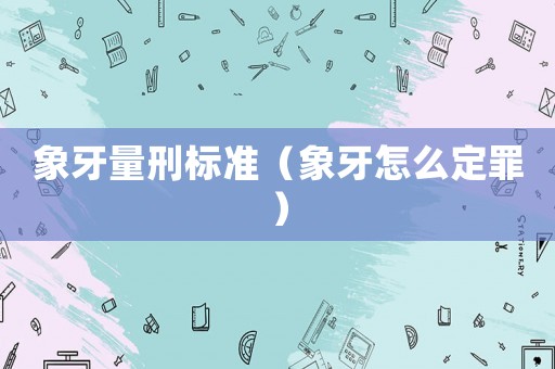 象牙量刑標準（象牙怎么定罪）