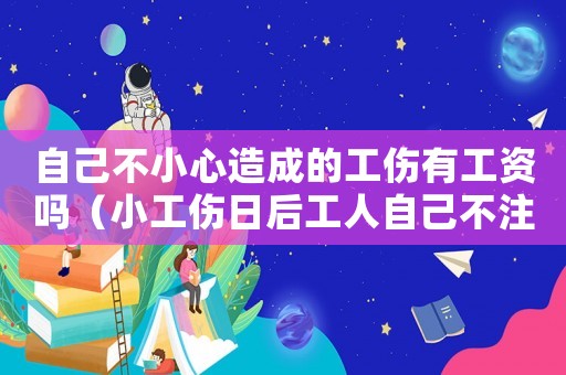 自己不小心造成的工傷有工資嗎（小工傷日后工人自己不注意被感染）