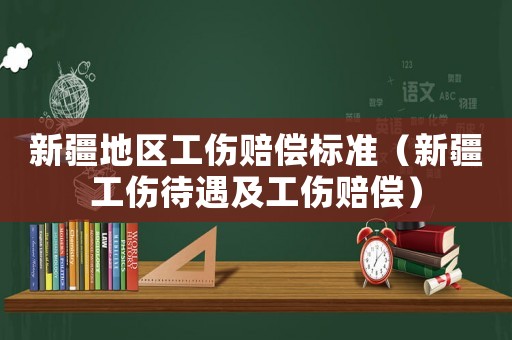 新疆地區工傷賠償標準（新疆工傷待遇及工傷賠償）