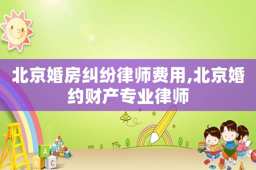 北京婚房糾紛律師費用,北京婚約財產專業律師