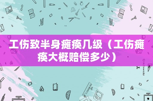 工傷致半身癱瘓幾級（工傷癱瘓大概賠償多少）