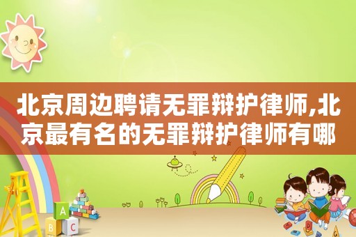 北京周邊聘請無罪辯護律師,北京最有名的無罪辯護律師有哪位