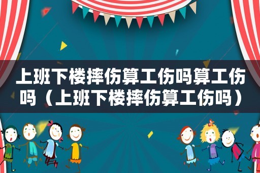上班下樓摔傷算工傷嗎算工傷嗎（上班下樓摔傷算工傷嗎）