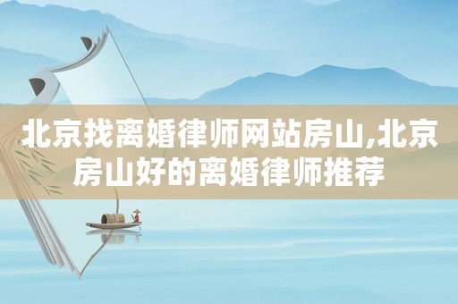北京找離婚律師網站房山,北京房山好的離婚律師推薦