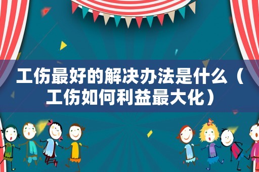 工傷最好的解決辦法是什么（工傷如何利益最大化）