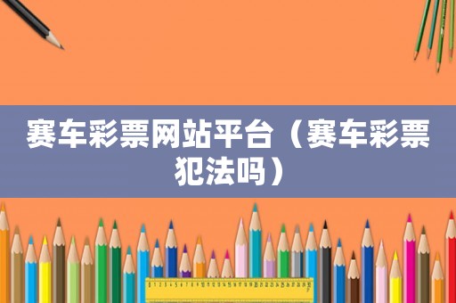 賽車彩票網站平臺（賽車彩票犯法嗎）