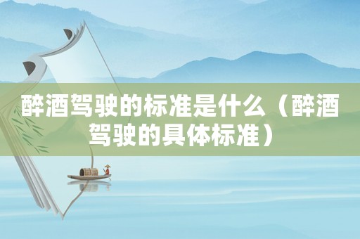 醉酒駕駛的標準是什么（醉酒駕駛的具體標準）