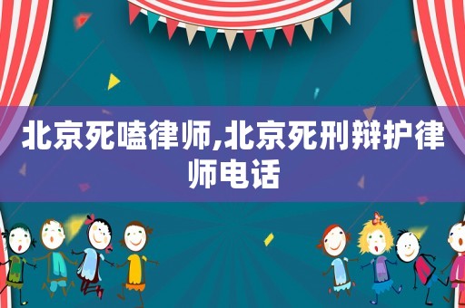 北京死嗑律師,北京死刑辯護律師電話