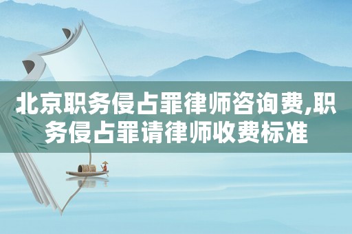 北京職務侵占罪律師咨詢費,職務侵占罪請律師收費標準