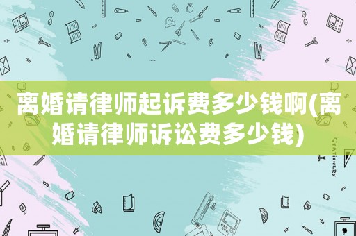 離婚請律師起訴費多少錢啊(離婚請律師訴訟費多少錢)