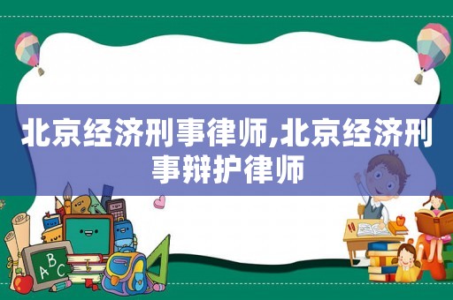 北京經濟刑事律師,北京經濟刑事辯護律師