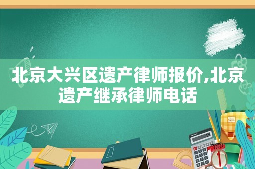 北京大興區(qū)遺產(chǎn)律師報價,北京遺產(chǎn)繼承律師電話
