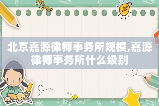 北京嘉源律師事務所規模,嘉源律師事務所什么級別