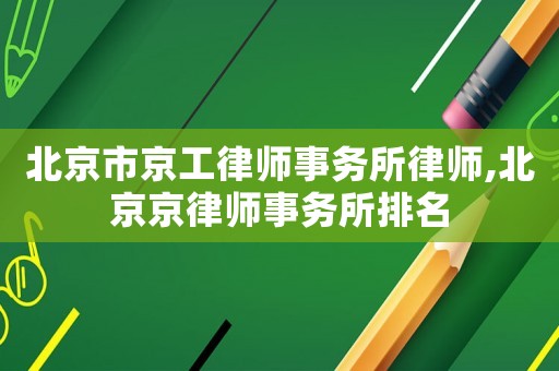 北京市京工律師事務(wù)所律師,北京京律師事務(wù)所排名