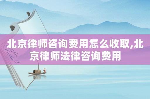 北京律師咨詢費用怎么收取,北京律師法律咨詢費用