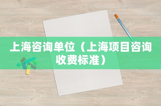 上海咨詢單位（上海項目咨詢收費標準）