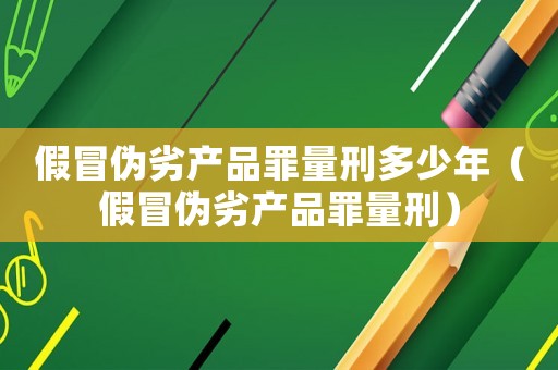 假冒偽劣產品罪量刑多少年（假冒偽劣產品罪量刑）